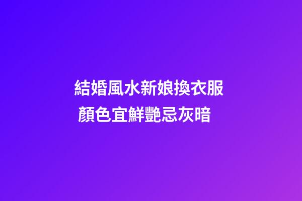 結婚風水新娘換衣服  顏色宜鮮艷忌灰暗